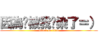 因為你被我污染了＝） (attack on titan)