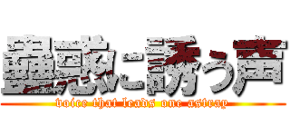 蠱惑に誘う声 (voice that leads one astray)