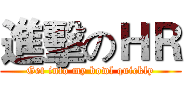 進擊のＨＲ (Get into my bowl quickly)