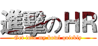 進擊のＨＲ (Get into my bowl quickly)