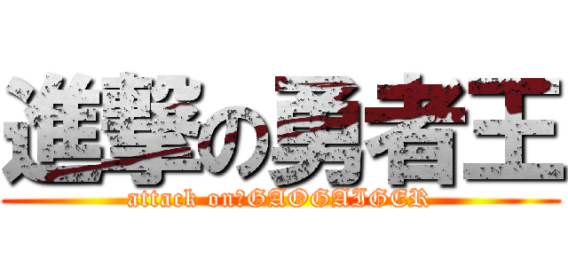 進撃の勇者王 (attack on　GAOGAIGER)