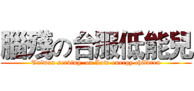 腦殘の台服低能兒 (Taiwan serving  on Low-energy children)