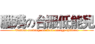 腦殘の台服低能兒 (Taiwan serving  on Low-energy children)