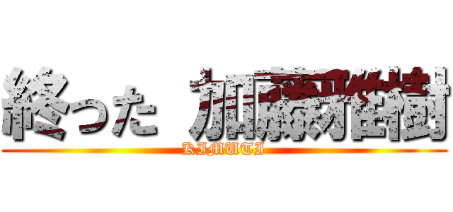 終った 加藤雅樹 (KIMUTI)