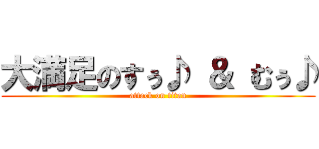 大満足のすぅ♪ ＆ むぅ♪ (attack on titan)