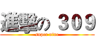 進擊の ３０９ (super nine)
