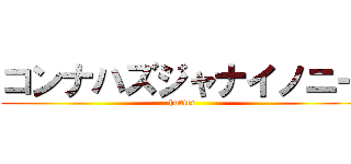 コンナハズジャナイノニー (hunter)