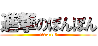 進撃のぽんぽん (eat a lot)