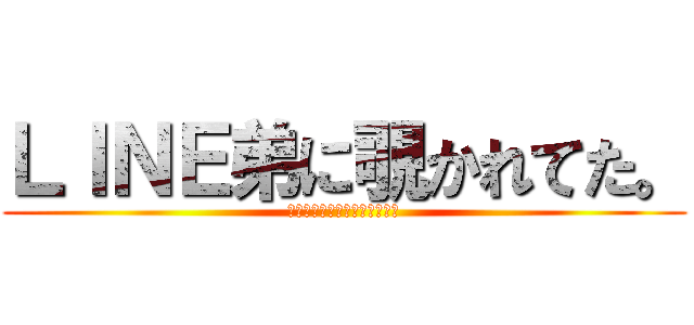 ＬＩＮＥ弟に覗かれてた。 (人を勝手に！変態扱いするな！)