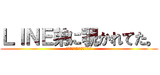 ＬＩＮＥ弟に覗かれてた。 (人を勝手に！変態扱いするな！)