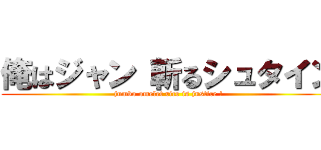 俺はジャン 斬るシュタイン (jumbo omelet rice is justice !)