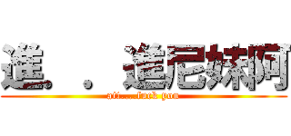 進．．進尼妹阿 (att....fuck you)