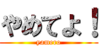 やめてよ！ (yamero)