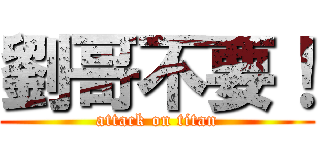 劉哥不要！ (attack on titan)