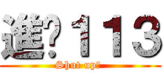 進擊１１３ (Shut up? )