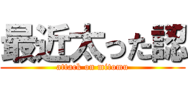 最近太った認 (attack on mitomu)