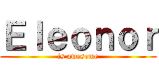 Ｅｌｅｏｎｏｒ (is awesome)