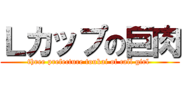 Ｌカップの巨肉 (three prefecture toukai of call girl )