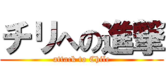 チリへの進撃 (attack to Chile)
