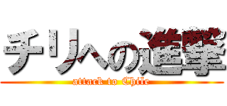 チリへの進撃 (attack to Chile)
