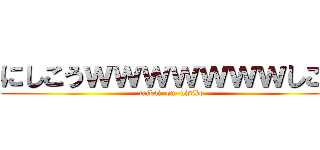 にしこうｗｗｗｗｗｗｗしこう (taikai  on  nisiko)