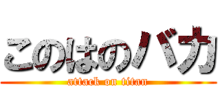 このはのバカ (attack on titan)
