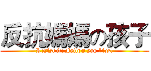 反抗媽媽の孩子 (Resist it! Fellow you kids!)