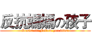 反抗媽媽の孩子 (Resist it! Fellow you kids!)