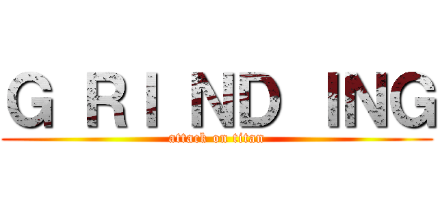 Ｇ ＲＩ ＮＤ ＩＮＧ (attack on titan)