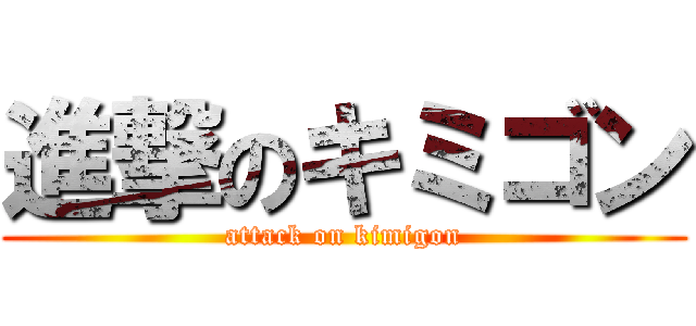 進撃のキミゴン (attack on kimigon)