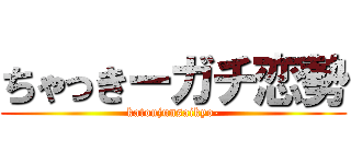 ちゃっきーガチ恋勢 (katoujunsaikyo-)