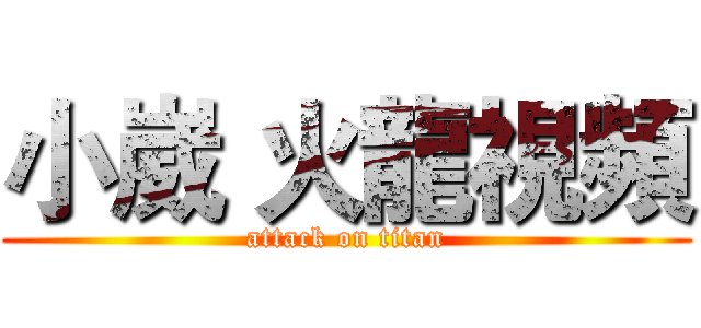 小崴 火龍視頻 (attack on titan)