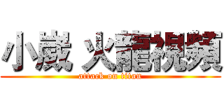 小崴 火龍視頻 (attack on titan)