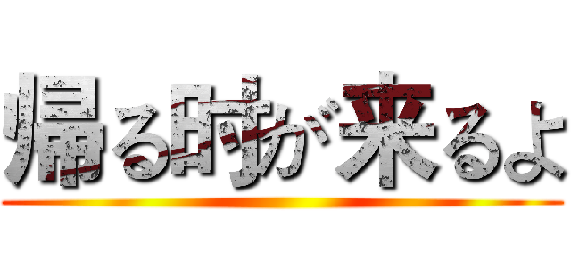 帰る时が来るよ ()