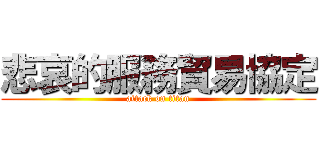 悲哀的服務貿易協定 (attack on titan)