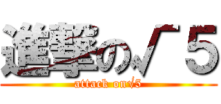 進撃の√５ (attack on√5)