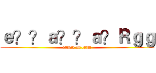 ｅ？？ａ？？ａ？Ｒｇｇ (attack on titan)