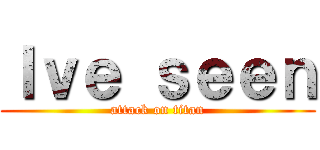 Ｉｖｅ ｓｅｅｎ (attack on titan)