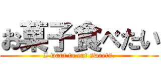 お菓子食べたい (I want to eat sweets.)