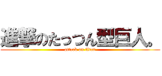 進撃のたっつん型巨人。 (attack on titan)