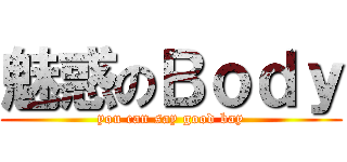 魅惑のＢｏｄｙ (you can say good bay)