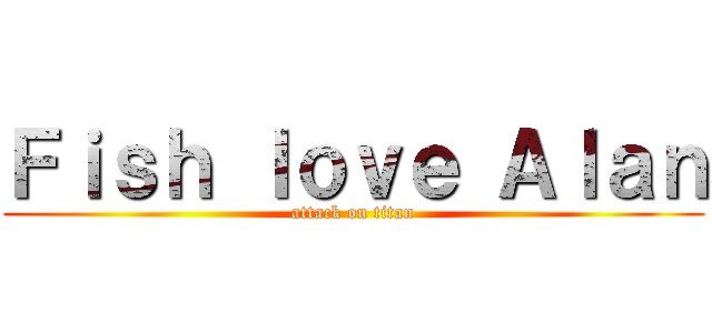 Ｆｉｓｈ ｌｏｖｅ Ａｌａｎ (attack on titan)
