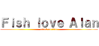 Ｆｉｓｈ ｌｏｖｅ Ａｌａｎ (attack on titan)