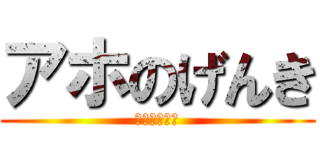 アホのげんき (げんきのアホ)