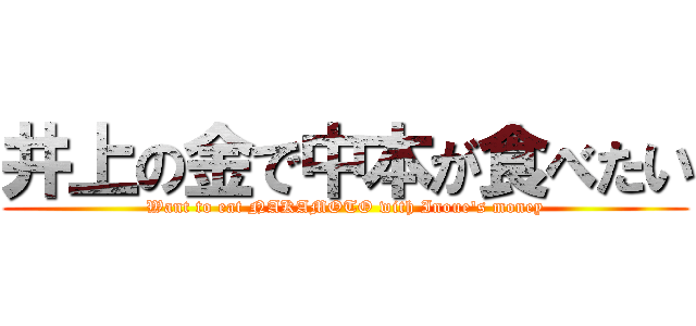 井上の金で中本が食べたい (Want to eat NAKAMOTO with Inoue's money)