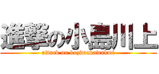 進撃の小島川上 (attack on kozimakawakmi)