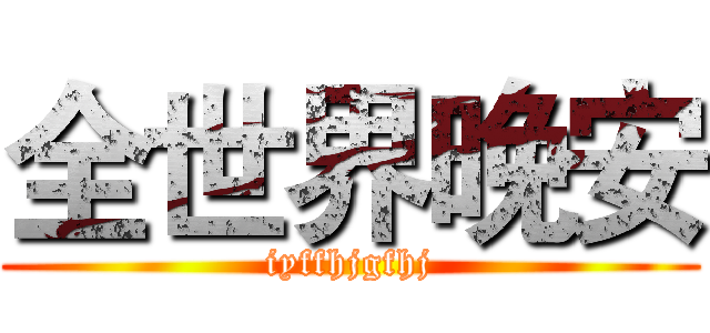 全世界晚安 (iyffhjgfhj)