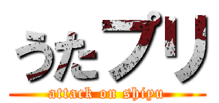 うたプリ (attack on shiyu)