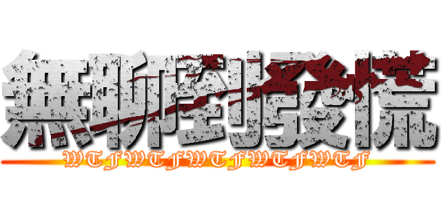 無聊到發慌 (WTFWTFWTFWTFWTF)