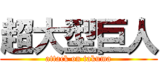 超大型巨人 (attack on takuma)